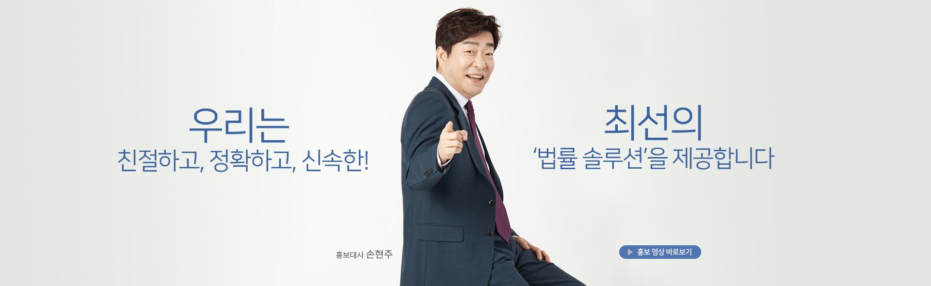 우리는 친절하고, 정확하고, 신속한! 최선의 법률솔루션을 제공합니다. 홍보 영상 바로보기 및 홍보대사 손현주