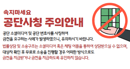 속지마세요 대한법률구조공단 공단 사칭 주의 안내 공단 소셜미디어 및 공단 변호사를 사칭하여 금전을 요구하는 사례가 발생하였으니, 유의하시기 바랍니다. 대상자 확인 후 무료로 소송을 진행할 경우 어떠한 방식으로도 금전을 지급받거나 금전을 지급하도록 유인하지 않습니다.